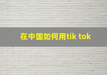 在中国如何用tik tok